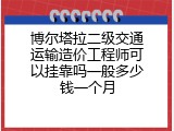 博尔塔拉二级交通运输造价工程师可以挂靠吗一般多少钱一个月