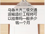 乌鲁木齐二级交通运输造价工程师可以挂靠吗一般多少钱一个月