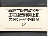 新疆二级市政公用工程建造师网上报名服务平台网址多少
