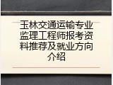 玉林交通运输专业监理工程师报考资料推荐及就业方向介绍