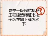 咸宁一级民航机场工程建造师证书电子版在哪下载怎么下