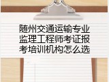 随州交通运输专业监理工程师考证报考培训机构怎么选