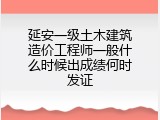 延安一级土木建筑造价工程师一般什么时候出成绩何时发证