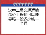汉中二级交通运输造价工程师可以挂靠吗一般多少钱一个月