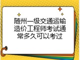 随州一级交通运输造价工程师考试通常多久可以考过
