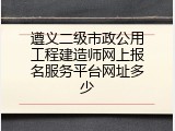 遵义二级市政公用工程建造师网上报名服务平台网址多少