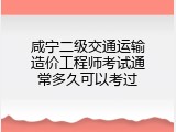咸宁二级交通运输造价工程师考试通常多久可以考过