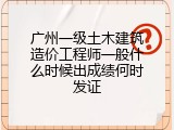 广州一级土木建筑造价工程师一般什么时候出成绩何时发证