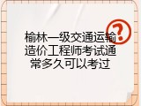 榆林一级交通运输造价工程师考试通常多久可以考过