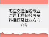枣庄交通运输专业监理工程师报考资料推荐及就业方向介绍