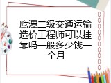鹰潭二级交通运输造价工程师可以挂靠吗一般多少钱一个月