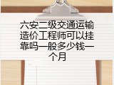 六安二级交通运输造价工程师可以挂靠吗一般多少钱一个月