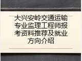 大兴安岭交通运输专业监理工程师报考资料推荐及就业方向介绍
