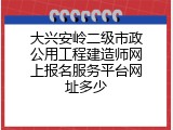 大兴安岭二级市政公用工程建造师网上报名服务平台网址多少