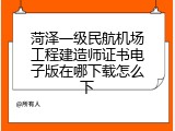 菏泽一级民航机场工程建造师证书电子版在哪下载怎么下
