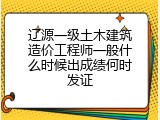 辽源一级土木建筑造价工程师一般什么时候出成绩何时发证