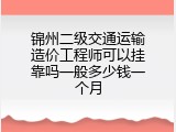 锦州二级交通运输造价工程师可以挂靠吗一般多少钱一个月