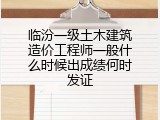临汾一级土木建筑造价工程师一般什么时候出成绩何时发证