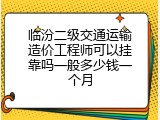 临汾二级交通运输造价工程师可以挂靠吗一般多少钱一个月