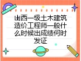 山西一级土木建筑造价工程师一般什么时候出成绩何时发证