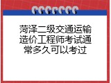 菏泽二级交通运输造价工程师考试通常多久可以考过