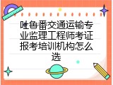 吐鲁番交通运输专业监理工程师考证报考培训机构怎么选