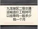 九龙坡区二级交通运输造价工程师可以挂靠吗一般多少钱一个月