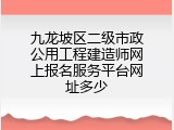 九龙坡区二级市政公用工程建造师网上报名服务平台网址多少