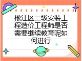 松江区二级安装工程造价工程师是否需要继续教育呢如何进行