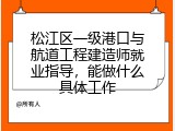 松江区一级港口与航道工程建造师就业指导，能做什么具体工作
