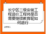 长宁区二级安装工程造价工程师是否需要继续教育呢如何进行