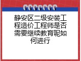 静安区二级安装工程造价工程师是否需要继续教育呢如何进行