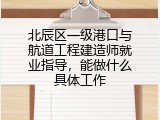 北辰区一级港口与航道工程建造师就业指导，能做什么具体工作