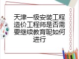 天津一级安装工程造价工程师是否需要继续教育呢如何进行