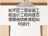 和平区二级安装工程造价工程师是否需要继续教育呢如何进行