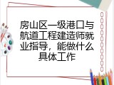 房山区一级港口与航道工程建造师就业指导，能做什么具体工作
