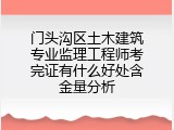 门头沟区土木建筑专业监理工程师考完证有什么好处含金量分析