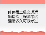 吐鲁番二级交通运输造价工程师考试通常多久可以考过