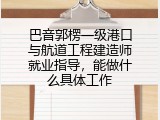 巴音郭楞一级港口与航道工程建造师就业指导，能做什么具体工作