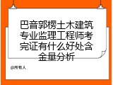 巴音郭楞土木建筑专业监理工程师考完证有什么好处含金量分析