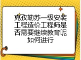克孜勒苏一级安装工程造价工程师是否需要继续教育呢如何进行