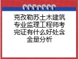 克孜勒苏土木建筑专业监理工程师考完证有什么好处含金量分析