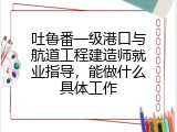 吐鲁番一级港口与航道工程建造师就业指导，能做什么具体工作