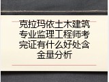 克拉玛依土木建筑专业监理工程师考完证有什么好处含金量分析