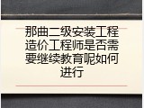 那曲二级安装工程造价工程师是否需要继续教育呢如何进行