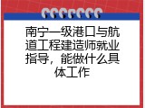 南宁一级港口与航道工程建造师就业指导，能做什么具体工作