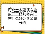 海北土木建筑专业监理工程师考完证有什么好处含金量分析