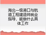 海北一级港口与航道工程建造师就业指导，能做什么具体工作