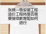 张掖一级安装工程造价工程师是否需要继续教育呢如何进行