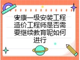 安康一级安装工程造价工程师是否需要继续教育呢如何进行
